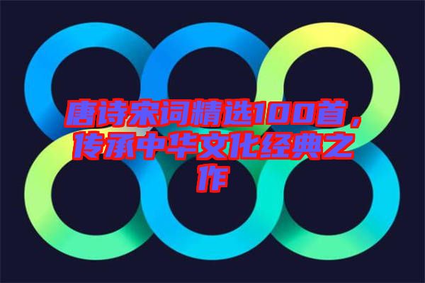 唐詩宋詞精選100首，傳承中華文化經(jīng)典之作