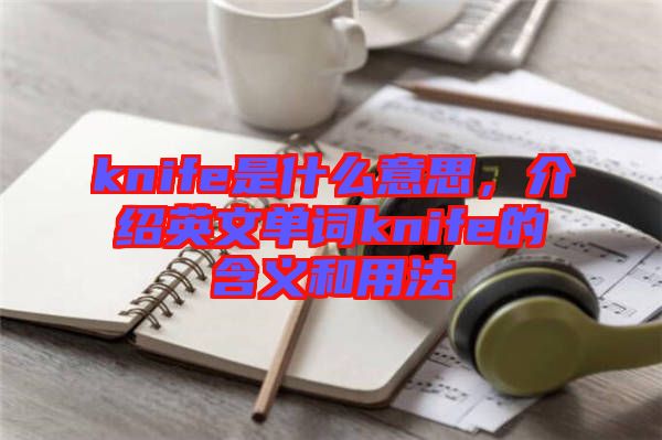 knife是什么意思，介紹英文單詞knife的含義和用法