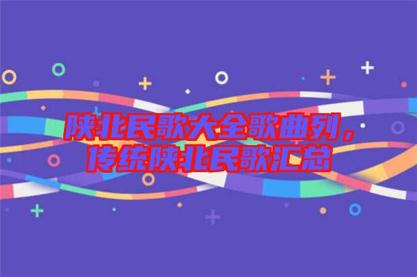 陜北民歌大全歌曲列，傳統(tǒng)陜北民歌匯總