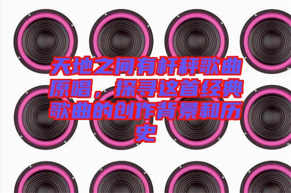 天地之間有桿秤歌曲原唱，探尋這首經(jīng)典歌曲的創(chuàng)作背景和歷史