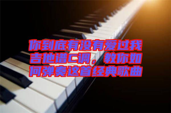 你到底有沒有愛過我吉他譜C調(diào)，教你如何彈奏這首經(jīng)典歌曲