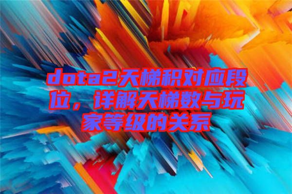 dota2天梯積對應段位，詳解天梯數與玩家等級的關系