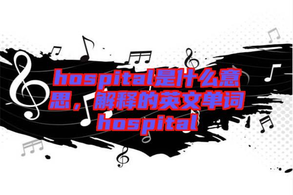 hospital是什么意思，解釋的英文單詞hospital