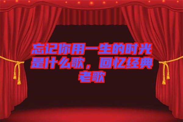 忘記你用一生的時(shí)光是什么歌，回憶經(jīng)典老歌