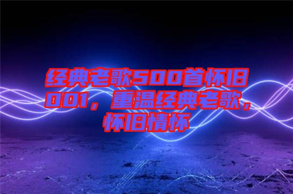 經(jīng)典老歌500首懷舊001，重溫經(jīng)典老歌，懷舊情懷