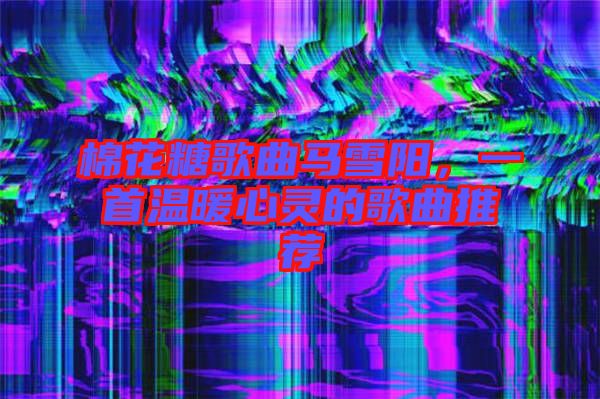 棉花糖歌曲馬雪陽，一首溫暖心靈的歌曲推薦