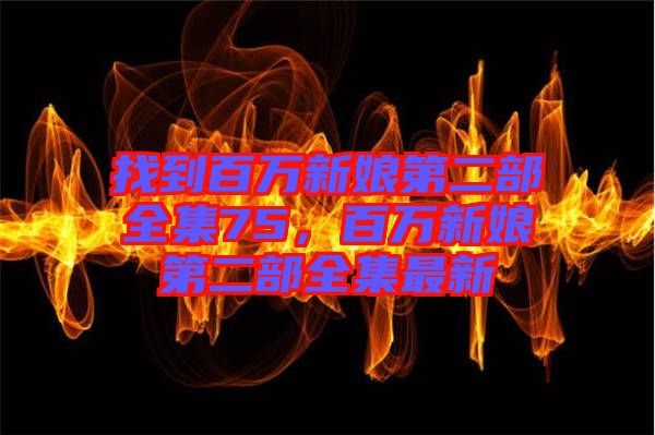 找到百萬新娘第二部全集75，百萬新娘第二部全集最新