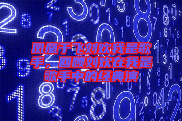 鳳凰于飛劉歡我是歌手，回顧劉歡在我是歌手中的經(jīng)典演