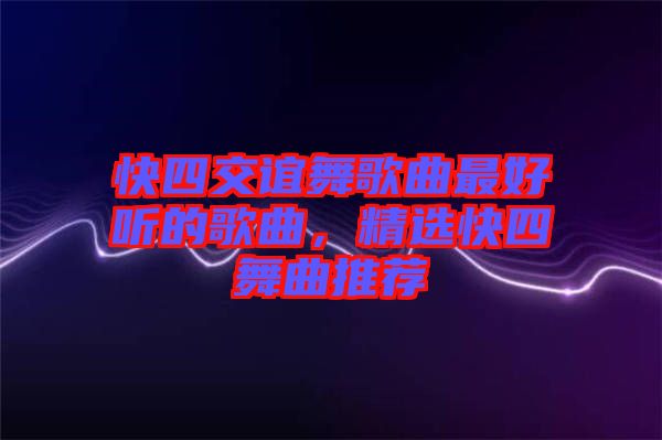 快四交誼舞歌曲最好聽的歌曲，精選快四舞曲推薦