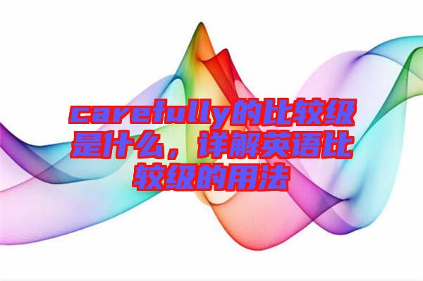 carefully的比較級是什么，詳解英語比較級的用法
