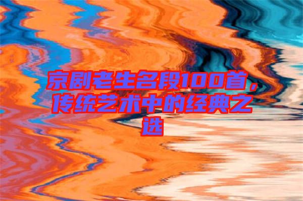 京劇老生名段100首，傳統(tǒng)藝術中的經典之選