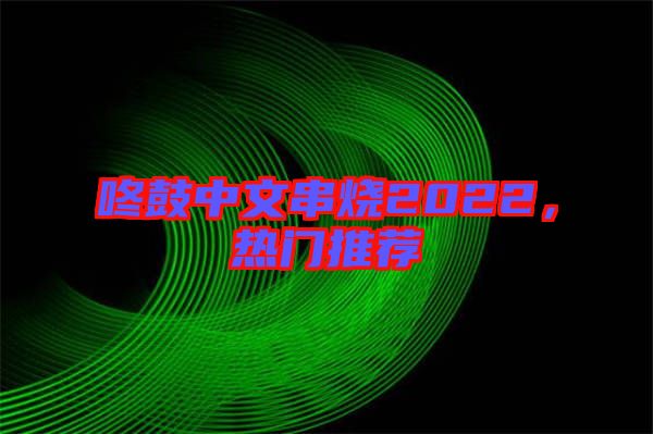 咚鼓中文串燒2022，熱門推薦