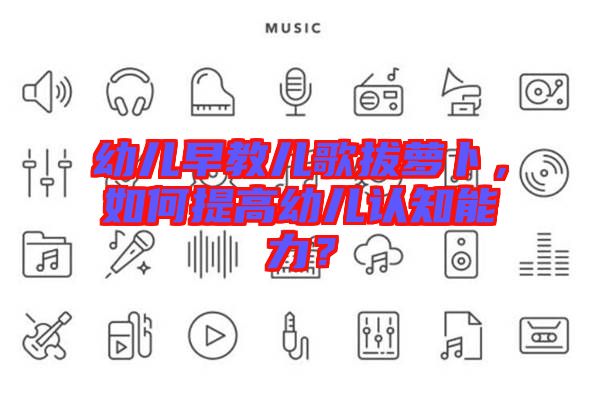 幼兒早教兒歌拔蘿卜，如何提高幼兒認(rèn)知能力？