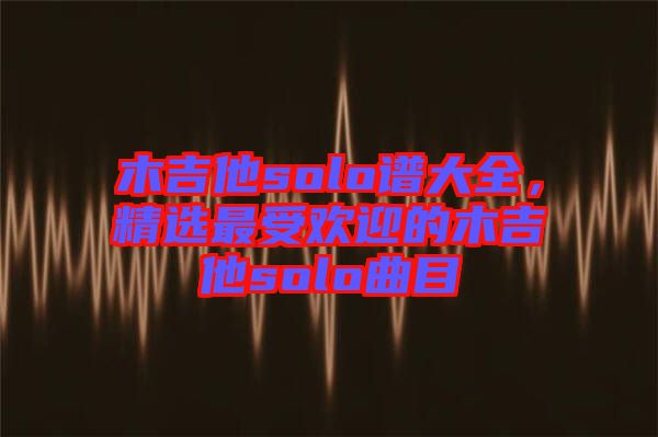 木吉他solo譜大全，精選最受歡迎的木吉他solo曲目