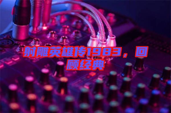 射雕英雄傳1983，回顧經(jīng)典