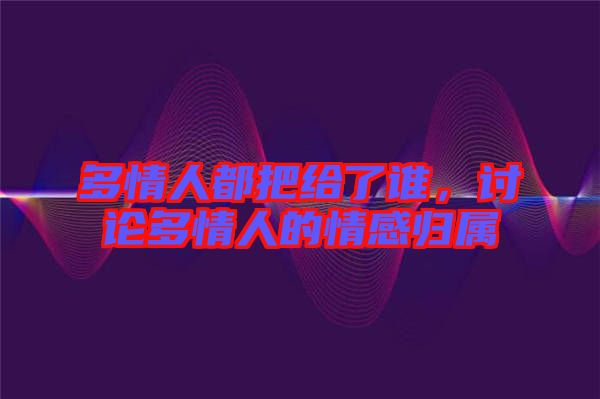 多情人都把給了誰，討論多情人的情感歸屬