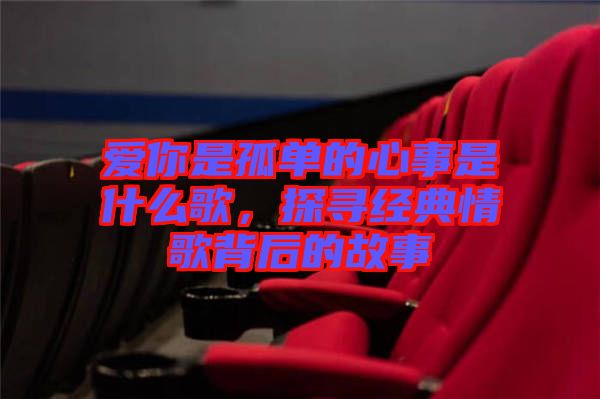 愛你是孤單的心事是什么歌，探尋經(jīng)典情歌背后的故事