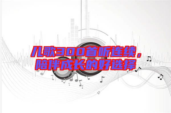 兒歌300首聽(tīng)連續(xù)，陪伴成長(zhǎng)的好選擇