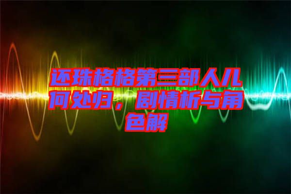 還珠格格第三部人兒何處歸，劇情析與角色解