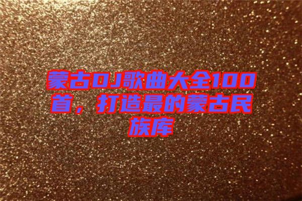 蒙古DJ歌曲大全100首，打造最的蒙古民族庫