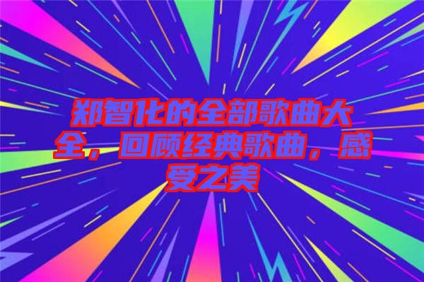 鄭智化的全部歌曲大全，回顧經典歌曲，感受之美