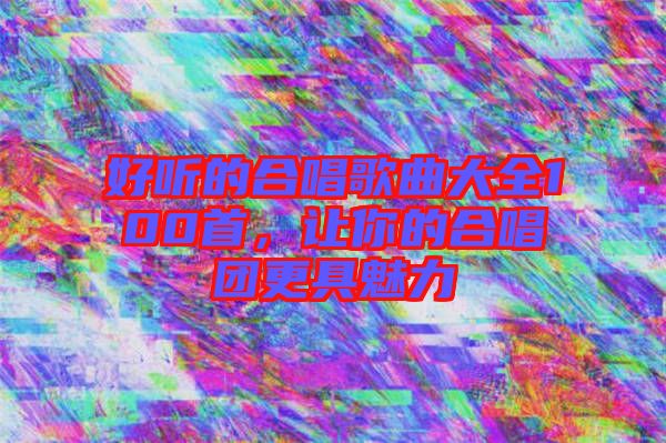 好聽(tīng)的合唱歌曲大全100首，讓你的合唱團(tuán)更具魅力