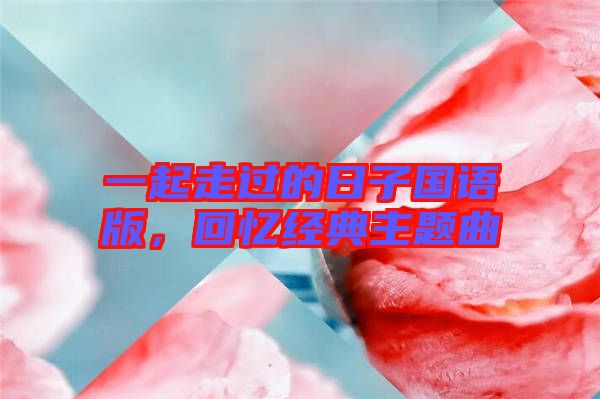 一起走過的日子國語版，回憶經(jīng)典主題曲