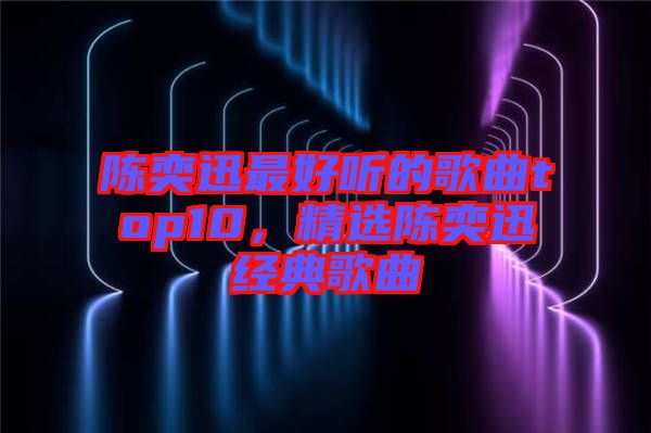 陳奕迅最好聽(tīng)的歌曲top10，精選陳奕迅經(jīng)典歌曲