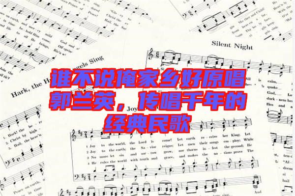 誰不說俺家鄉(xiāng)好原唱郭蘭英，傳唱千年的經(jīng)典民歌