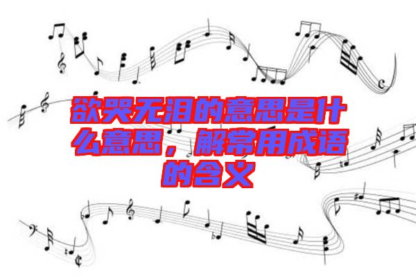 欲哭無淚的意思是什么意思，解常用成語(yǔ)的含義