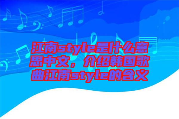 江南style是什么意思中文，介紹韓國歌曲江南style的含義