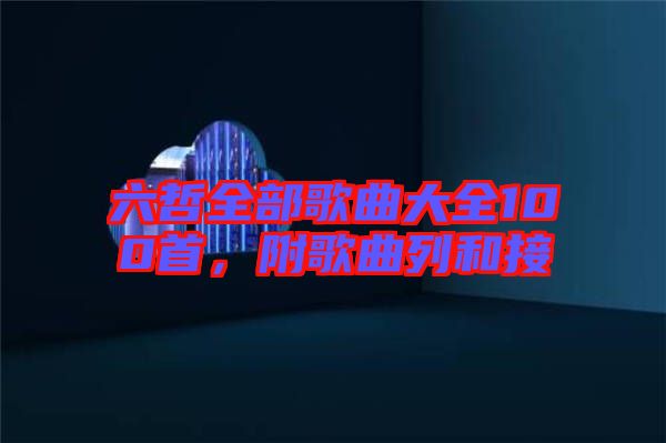 六哲全部歌曲大全100首，附歌曲列和接