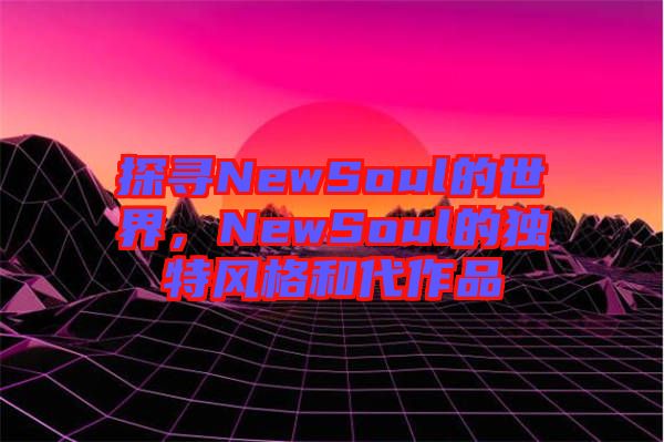 探尋NewSoul的世界，NewSoul的獨(dú)特風(fēng)格和代作品