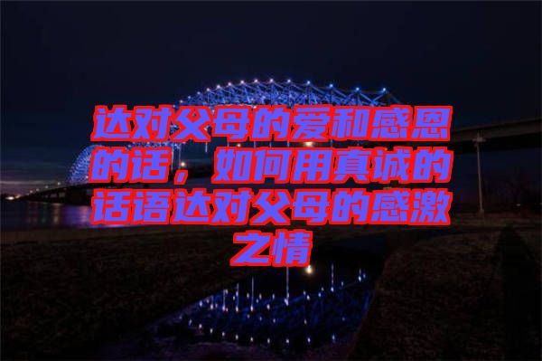 達(dá)對父母的愛和感恩的話，如何用真誠的話語達(dá)對父母的感激之情