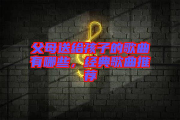 父母送給孩子的歌曲有哪些，經(jīng)典歌曲推薦