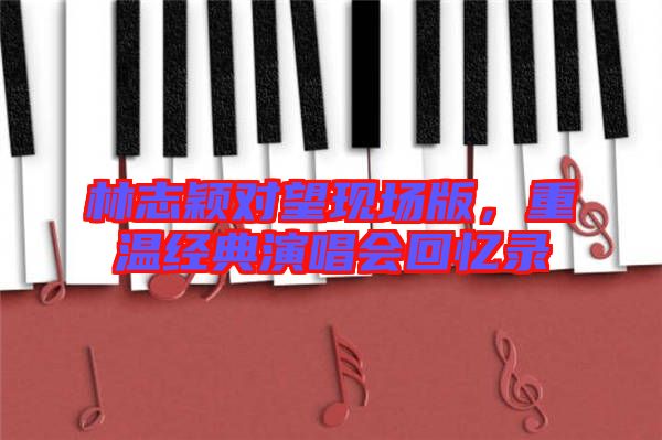 林志穎對望現(xiàn)場版，重溫經(jīng)典演唱會回憶錄