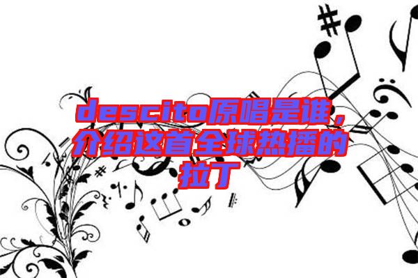 descito原唱是誰，介紹這首全球熱播的拉丁