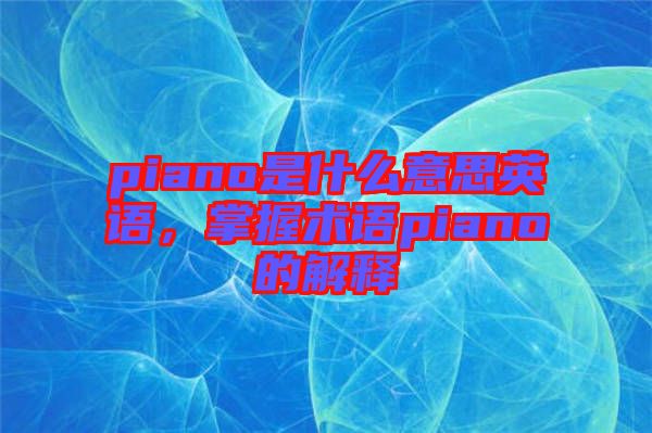 piano是什么意思英語(yǔ)，掌握術(shù)語(yǔ)piano的解釋