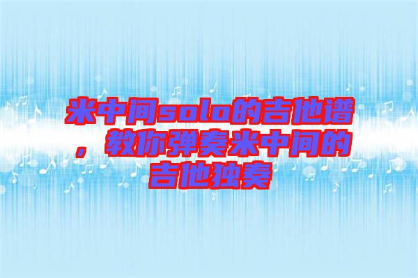 米中間solo的吉他譜，教你彈奏米中間的吉他獨(dú)奏