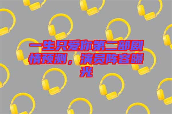 一生只愛你第二部劇情預(yù)測，演員陣容曝光