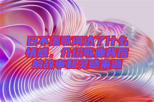 日不落歌詞達了什么情感，介紹歌曲背后的故事和靈感來源