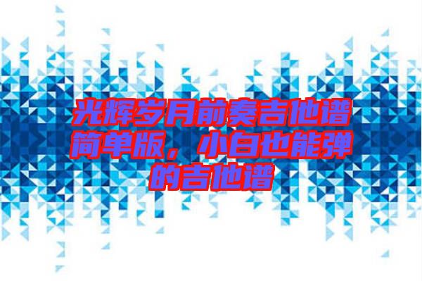 光輝歲月前奏吉他譜簡單版，小白也能彈的吉他譜
