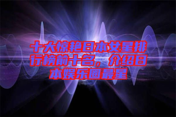 十大驚艷日本女星排行榜前十名，介紹日本娛樂(lè)圈最星