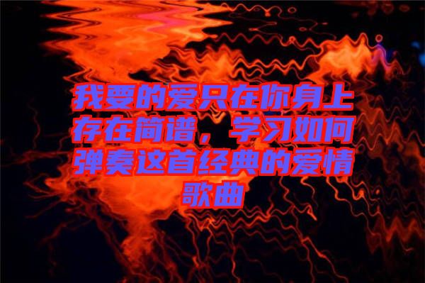 我要的愛(ài)只在你身上存在簡(jiǎn)譜，學(xué)習(xí)如何彈奏這首經(jīng)典的愛(ài)情歌曲