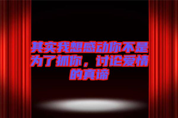其實我想感動你不是為了抓你，討論愛情的真諦