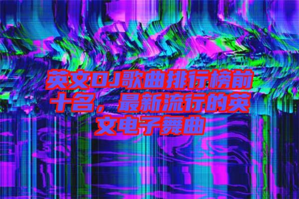 英文DJ歌曲排行榜前十名，最新流行的英文電子舞曲