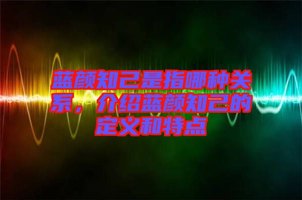 藍(lán)顏知己是指哪種關(guān)系，介紹藍(lán)顏知己的定義和特點