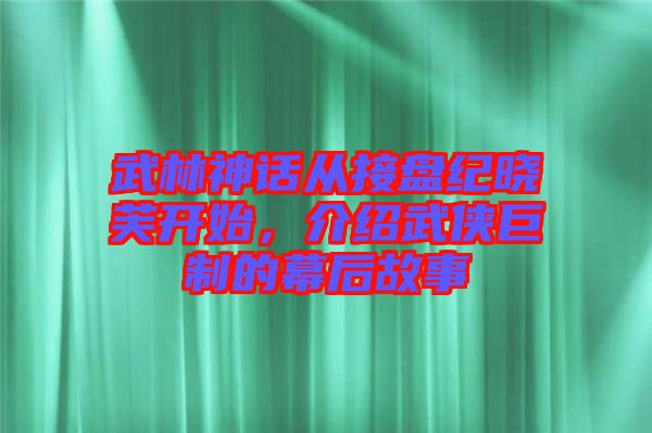 武林神話從接盤紀(jì)曉芙開始，介紹武俠巨制的幕后故事