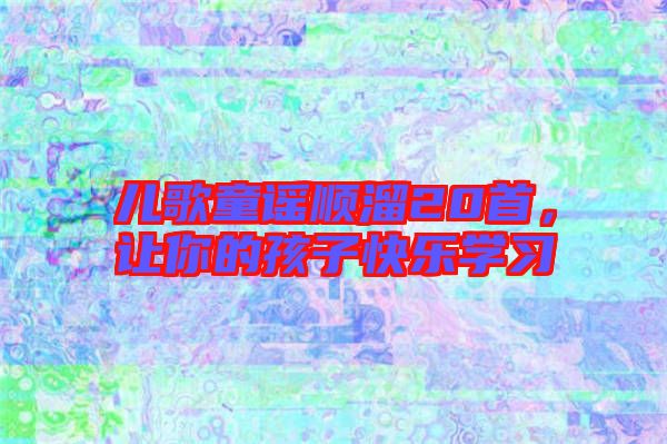 兒歌童謠順溜20首，讓你的孩子快樂學(xué)習(xí)