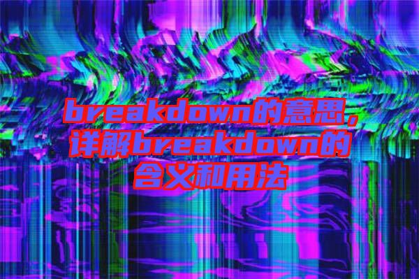 breakdown的意思，詳解breakdown的含義和用法